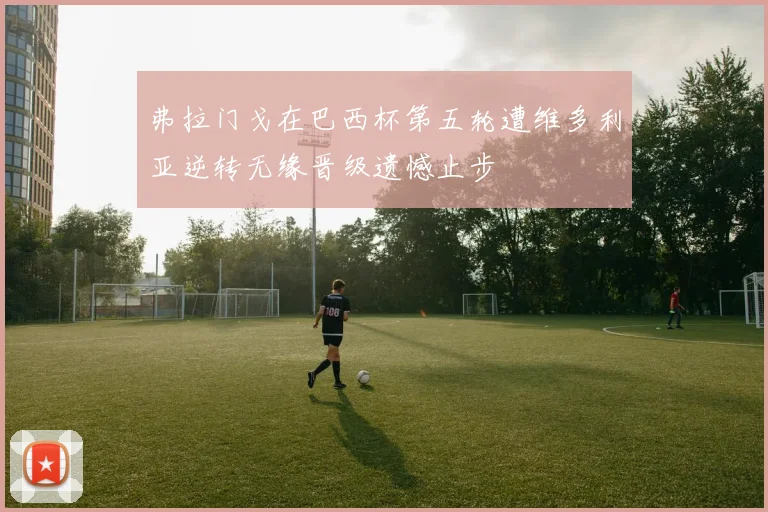 弗拉门戈在巴西杯第五轮遭维多利亚逆转无缘晋级遗憾止步