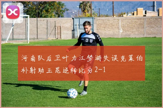 河南队后卫叶力江梦游失误克莱伯补射助玉昆逆转比分2-1
