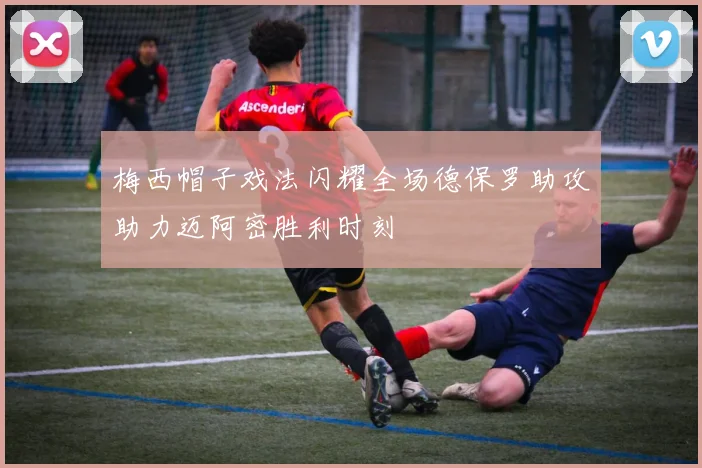 梅西帽子戏法闪耀全场德保罗助攻助力迈阿密胜利时刻