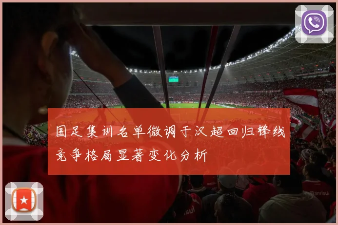 国足集训名单微调于汉超回归锋线竞争格局显著变化分析