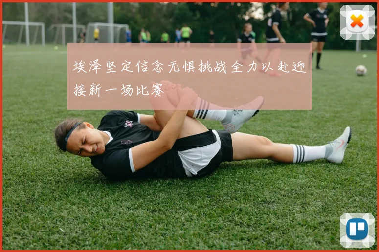 埃泽坚定信念无惧挑战全力以赴迎接新一场比赛