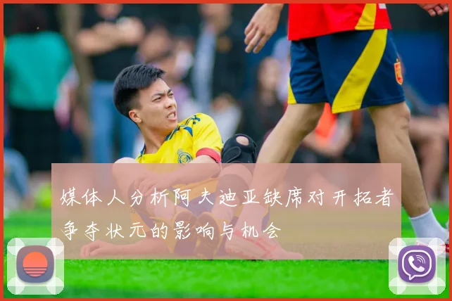 媒体人分析阿夫迪亚缺席对开拓者争夺状元的影响与机会