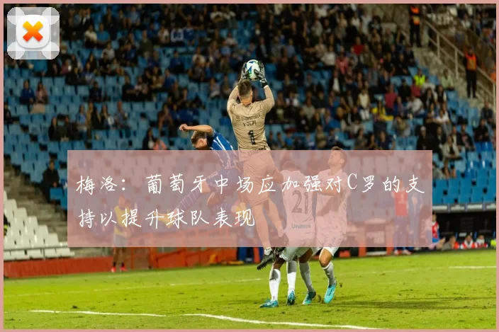 梅洛：葡萄牙中场应加强对C罗的支持以提升球队表现