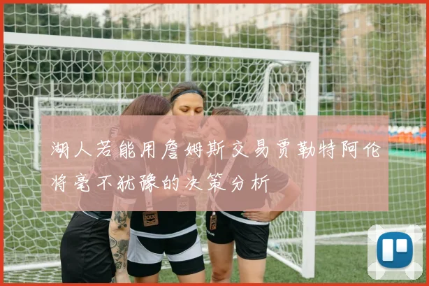 湖人若能用詹姆斯交易贾勒特阿伦将毫不犹豫的决策分析