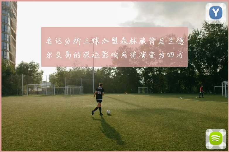 名记分析三球加盟森林狼背后兰德尔交易的深远影响或将演变为四方交易
