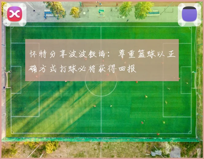 怀特分享波波教诲：尊重篮球以正确方式打球必将获得回报