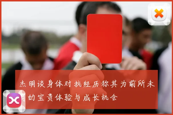 杰明谈身体对抗经历称其为前所未有的宝贵体验与成长机会