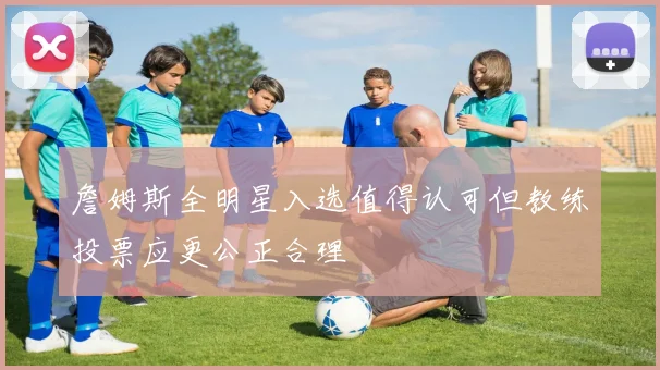 詹姆斯全明星入选值得认可但教练投票应更公正合理