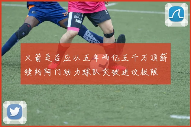 火箭是否应以五年两亿五千万顶薪续约阿门助力球队突破进攻极限