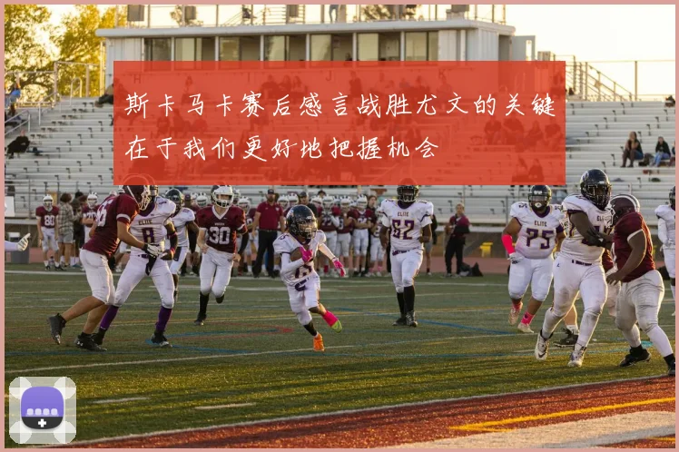 斯卡马卡赛后感言战胜尤文的关键在于我们更好地把握机会