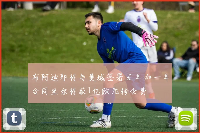 布阿迪即将与曼城签署五年加一年合同里尔将获1亿欧元转会费