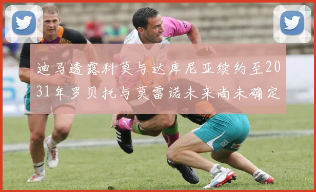迪马透露科莫与达库尼亚续约至2031年罗贝托与莫雷诺未来尚未确定