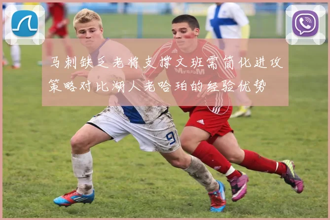 马刺缺乏老将支撑文班需简化进攻策略对比湖人老哈珀的经验优势