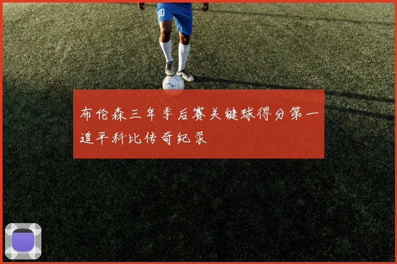 布伦森三年季后赛关键球得分第一追平科比传奇纪录