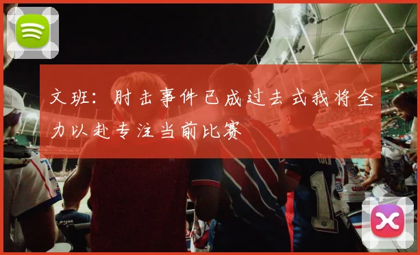 文班：肘击事件已成过去式我将全力以赴专注当前比赛