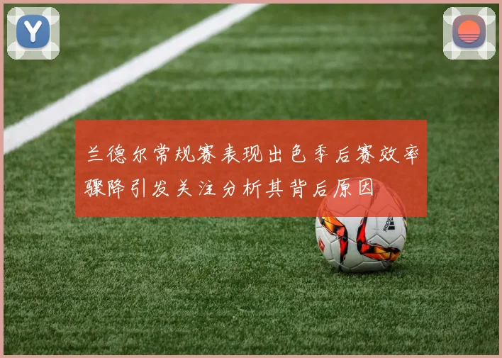 兰德尔常规赛表现出色季后赛效率骤降引发关注分析其背后原因