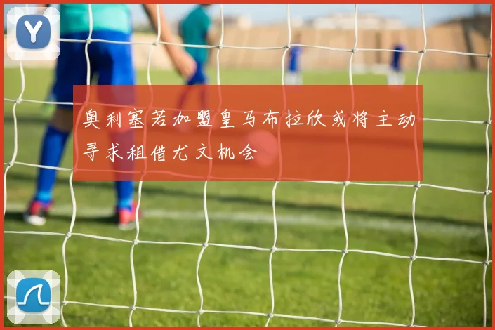 奥利塞若加盟皇马布拉欣或将主动寻求租借尤文机会