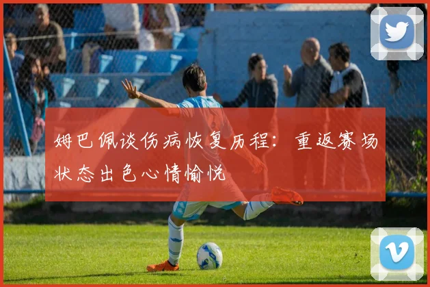 姆巴佩谈伤病恢复历程：重返赛场状态出色心情愉悦
