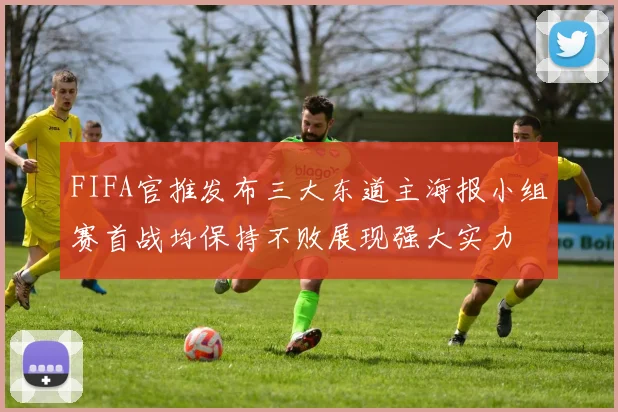 FIFA官推发布三大东道主海报小组赛首战均保持不败展现强大实力