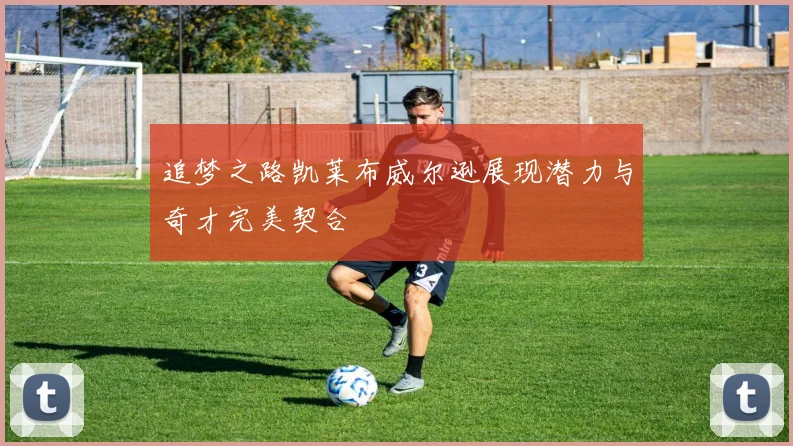 追梦之路凯莱布威尔逊展现潜力与奇才完美契合