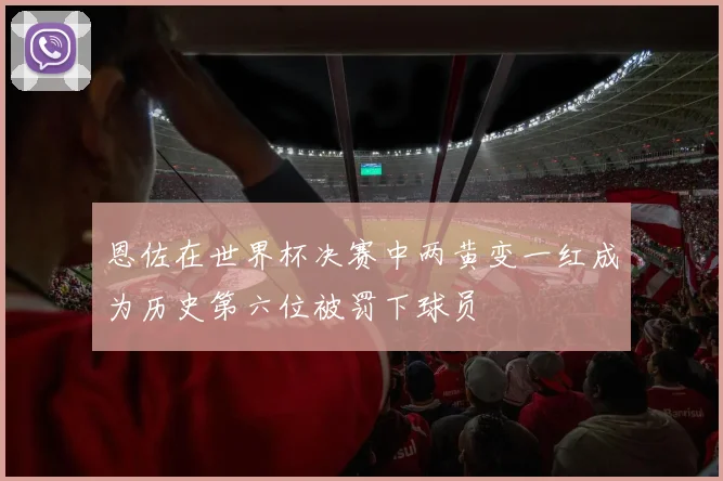 恩佐在世界杯决赛中两黄变一红成为历史第六位被罚下球员