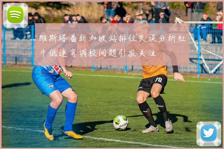 维斯塔潘新加坡站排位失误分析红牛低速弯调校问题引发关注