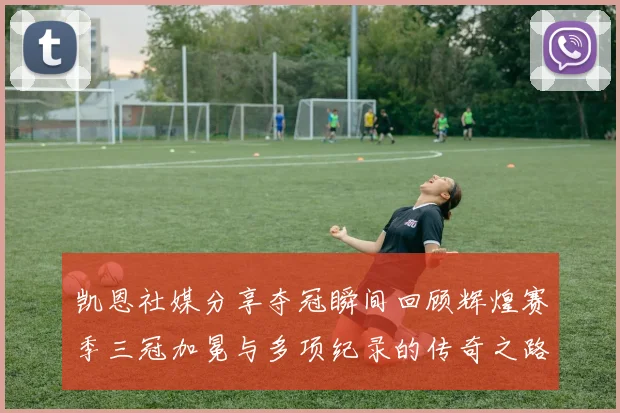 凯恩社媒分享夺冠瞬间回顾辉煌赛季三冠加冕与多项纪录的传奇之路