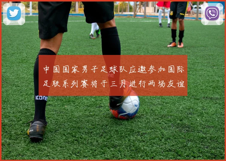 中国国家男子足球队应邀参加国际足联系列赛将于三月进行两场友谊赛