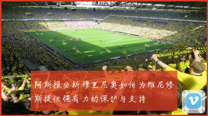 阿斯报分析穆里尼奥如何为维尼修斯提供强有力的保护与支持
