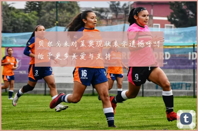 贝尔戈米对莱奥现状表示遗憾呼吁给予更多关爱与支持