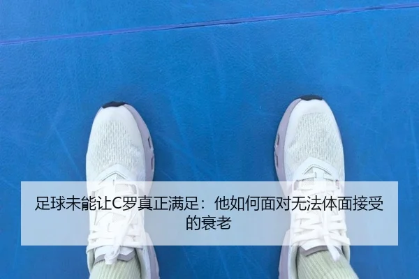 足球未能让C罗真正满足：他如何面对无法体面接受的衰老